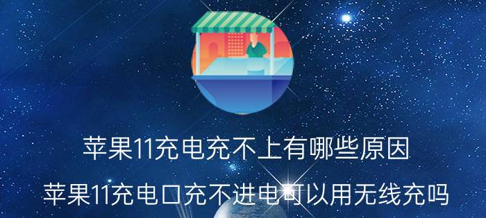 苹果11充电充不上有哪些原因 苹果11充电口充不进电可以用无线充吗？